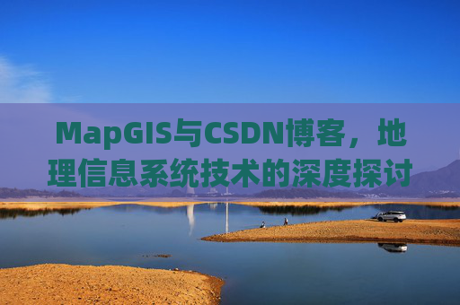 MapGIS与CSDN博客，地理信息系统技术的深度探讨