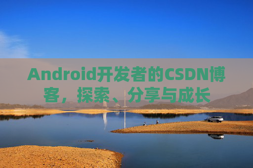 Android开发者的CSDN博客，探索、分享与成长